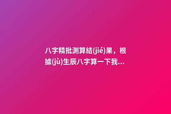八字精批測算結(jié)果，根據(jù)生辰八字算一下我的命運 遙算居八字精批，免費精批八字-第1張-觀點-玄機派